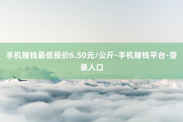 手机赌钱最低报价6.50元/公斤-手机赌钱平台-登录入口