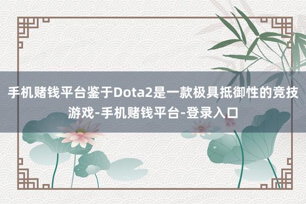 手机赌钱平台鉴于Dota2是一款极具抵御性的竞技游戏-手机赌钱平台-登录入口