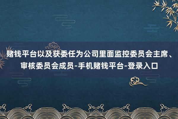 赌钱平台以及获委任为公司里面监控委员会主席、审核委员会成员-手机赌钱平台-登录入