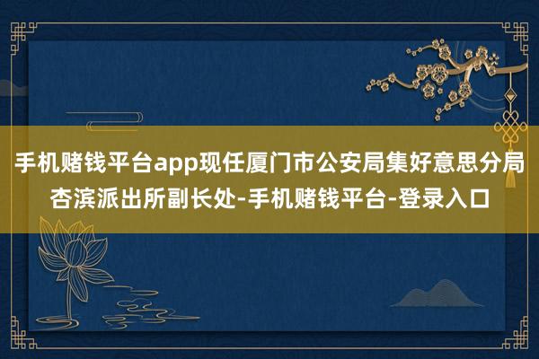 手机赌钱平台app现任厦门市公安局集好意思分局杏滨派出所副长处-手机赌钱平台-登