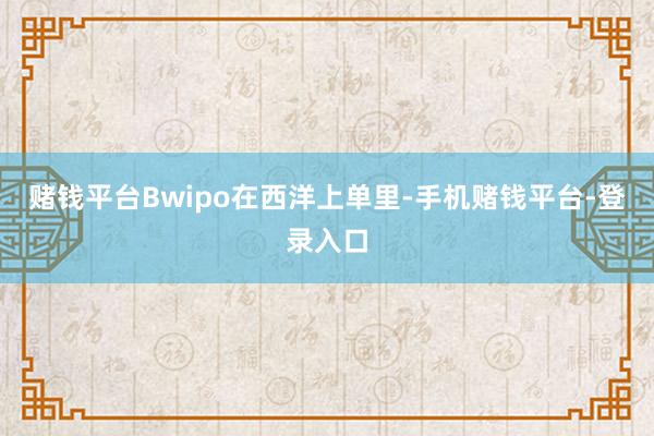 赌钱平台Bwipo在西洋上单里-手机赌钱平台-登录入口