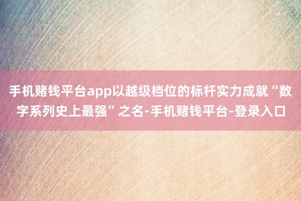 手机赌钱平台app以越级档位的标杆实力成就“数字系列史上最强”之名-手机赌钱平台