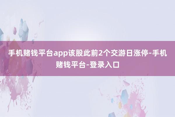 手机赌钱平台app该股此前2个交游日涨停-手机赌钱平台-登录入口