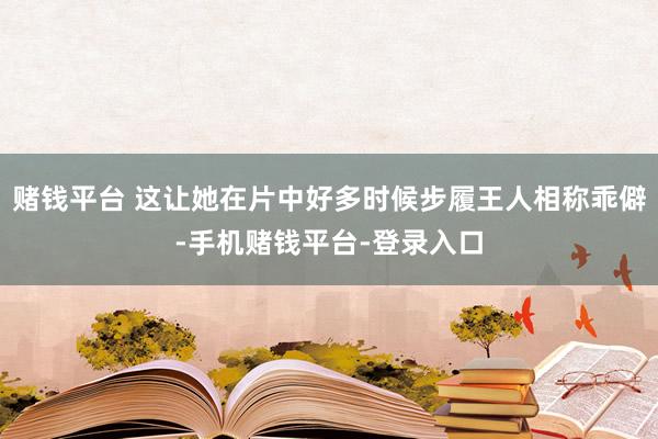 赌钱平台 这让她在片中好多时候步履王人相称乖僻-手机赌钱平台-登录入口