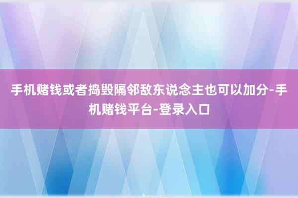 手机赌钱或者捣毁隔邻敌东说念主也可以加分-手机赌钱平台-登录入口