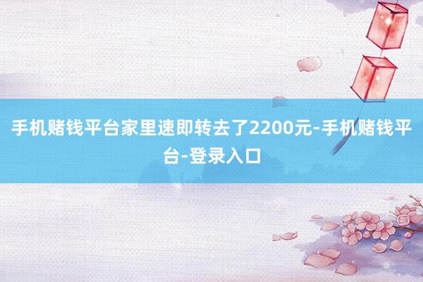 手机赌钱平台家里速即转去了2200元-手机赌钱平台-登录入口