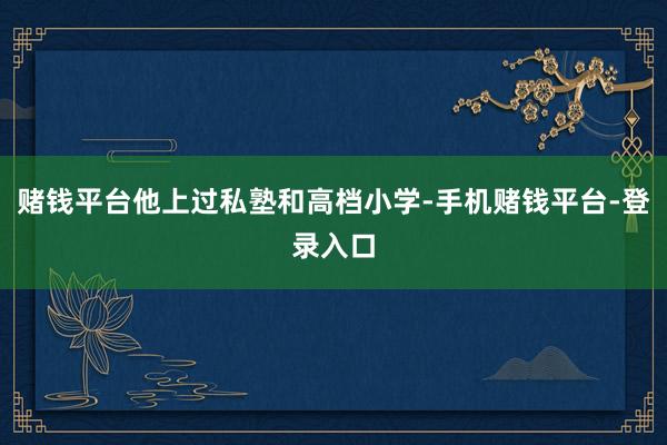 赌钱平台他上过私塾和高档小学-手机赌钱平台-登录入口