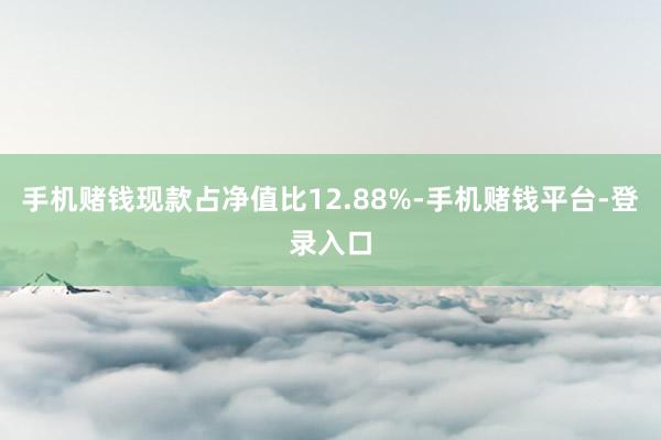 手机赌钱现款占净值比12.88%-手机赌钱平台-登录入口