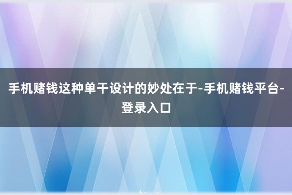 手机赌钱这种单干设计的妙处在于-手机赌钱平台-登录入口