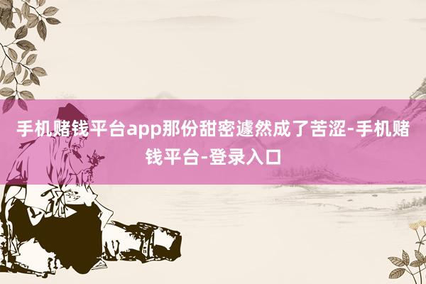 手机赌钱平台app那份甜密遽然成了苦涩-手机赌钱平台-登录入口