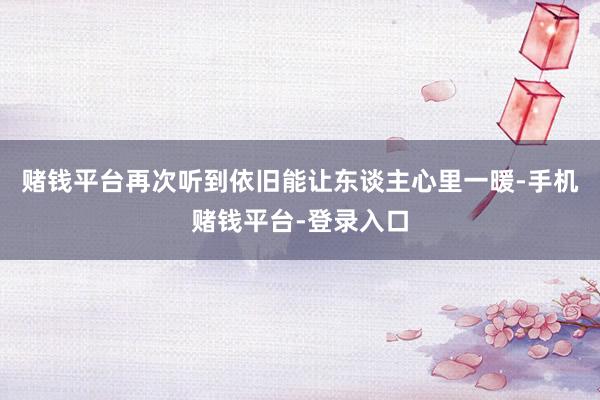 赌钱平台再次听到依旧能让东谈主心里一暖-手机赌钱平台-登录入口