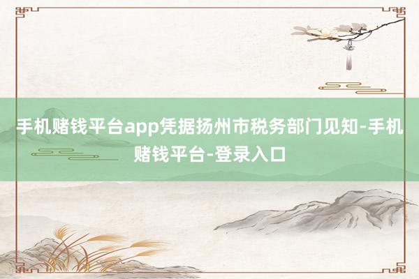 手机赌钱平台app凭据扬州市税务部门见知-手机赌钱平台-登录入口