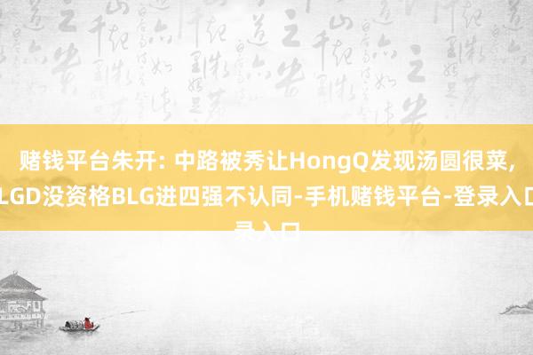 赌钱平台朱开: 中路被秀让HongQ发现汤圆很菜, LGD没资格BLG进四强不认
