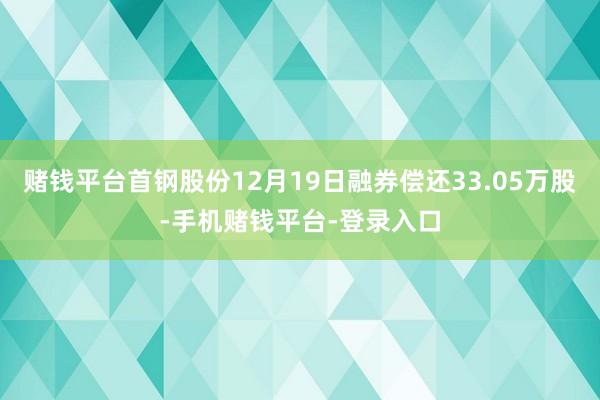 赌钱平台首钢股份12月19日融券偿还33.05万股-手机赌钱平台-登录入口