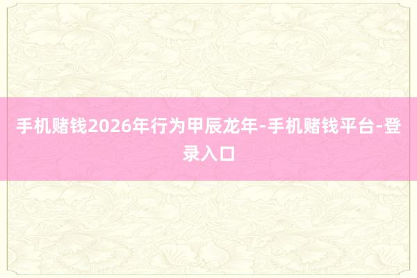 手机赌钱2026年行为甲辰龙年-手机赌钱平台-登录入口