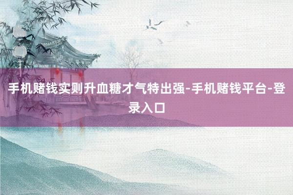 手机赌钱实则升血糖才气特出强-手机赌钱平台-登录入口