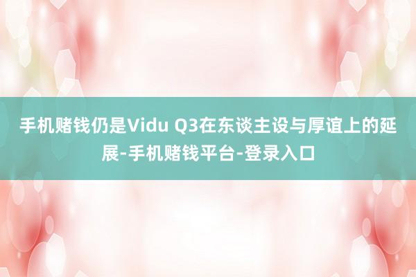 手机赌钱仍是Vidu Q3在东谈主设与厚谊上的延展-手机赌钱平台-登录入口