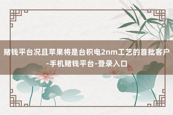 赌钱平台况且苹果将是台积电2nm工艺的首批客户-手机赌钱平台-登录入口