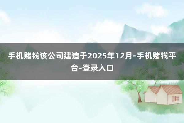 手机赌钱该公司建造于2025年12月-手机赌钱平台-登录入口