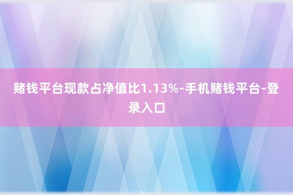赌钱平台现款占净值比1.13%-手机赌钱平台-登录入口