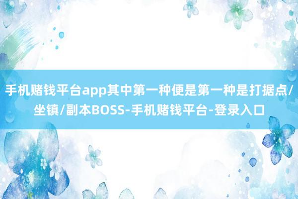 手机赌钱平台app其中第一种便是第一种是打据点/坐镇/副本BOSS-手机赌钱平台-登录入口