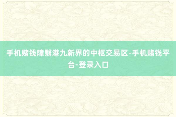 手机赌钱障翳港九新界的中枢交易区-手机赌钱平台-登录入口