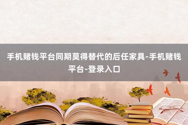 手机赌钱平台同期莫得替代的后任家具-手机赌钱平台-登录入口