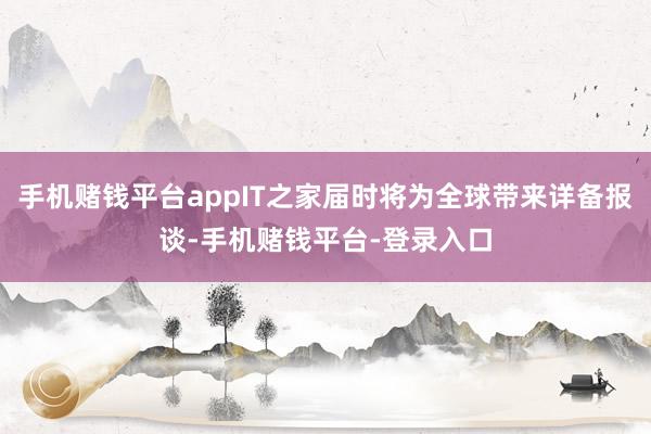 手机赌钱平台appIT之家届时将为全球带来详备报谈-手机赌钱平台-登录入口