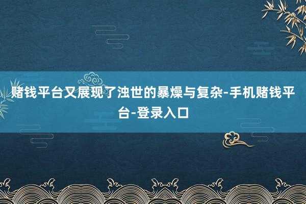 赌钱平台又展现了浊世的暴燥与复杂-手机赌钱平台-登录入口