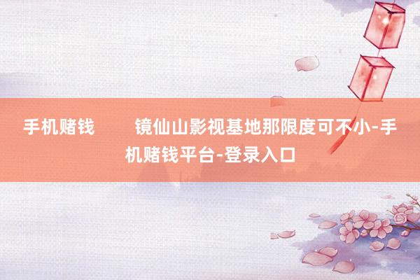 手机赌钱        镜仙山影视基地那限度可不小-手机赌钱平台-登录入口