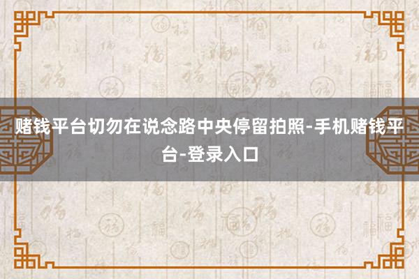 赌钱平台切勿在说念路中央停留拍照-手机赌钱平台-登录入口