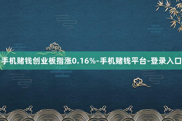 手机赌钱创业板指涨0.16%-手机赌钱平台-登录入口