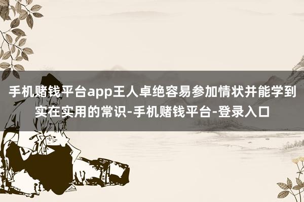 手机赌钱平台app王人卓绝容易参加情状并能学到实在实用的常识-手机赌钱平台-登录入口