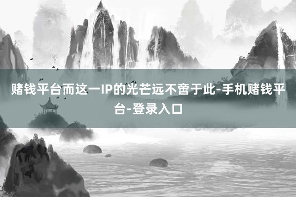 赌钱平台而这一IP的光芒远不啻于此-手机赌钱平台-登录入口