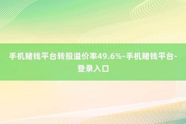 手机赌钱平台转股溢价率49.6%-手机赌钱平台-登录入口