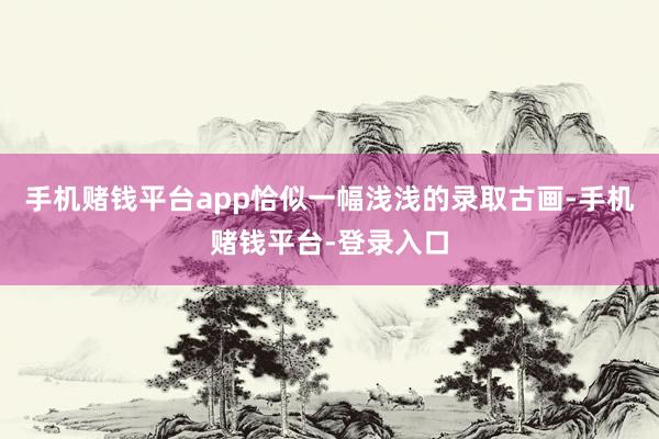 手机赌钱平台app恰似一幅浅浅的录取古画-手机赌钱平台-登录入口