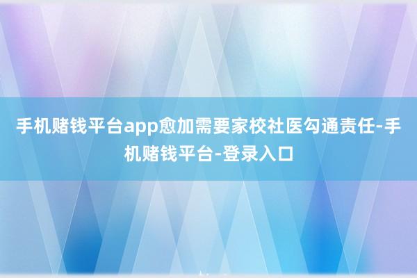 手机赌钱平台app愈加需要家校社医勾通责任-手机赌钱平台-登录入口