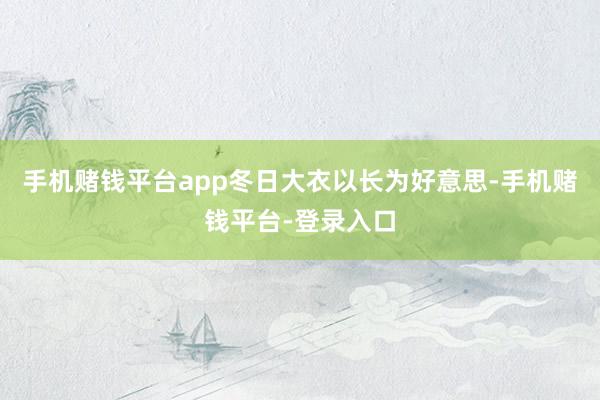 手机赌钱平台app冬日大衣以长为好意思-手机赌钱平台-登录入口