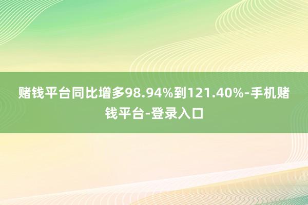 赌钱平台同比增多98.94%到121.40%-手机赌钱平台-登录入口