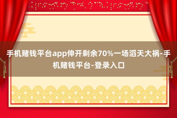 手机赌钱平台app伸开剩余70%一场滔天大祸-手机赌钱平台-登录入口