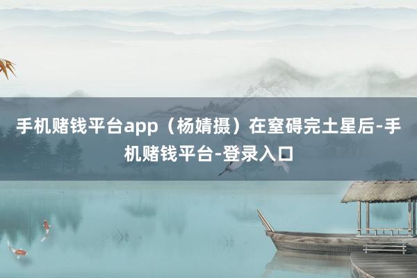 手机赌钱平台app（杨婧摄）在窒碍完土星后-手机赌钱平台-登录入口