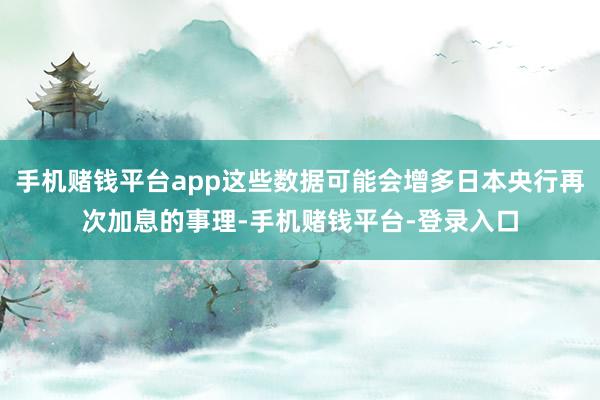 手机赌钱平台app这些数据可能会增多日本央行再次加息的事理-手机赌钱平台-登录入