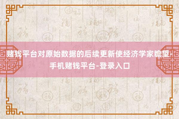 赌钱平台对原始数据的后续更新使经济学家瞻望-手机赌钱平台-登录入口