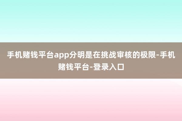 手机赌钱平台app分明是在挑战审核的极限-手机赌钱平台-登录入口