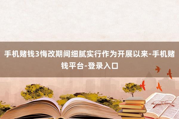 手机赌钱3悔改期间细腻实行作为开展以来-手机赌钱平台-登录入口