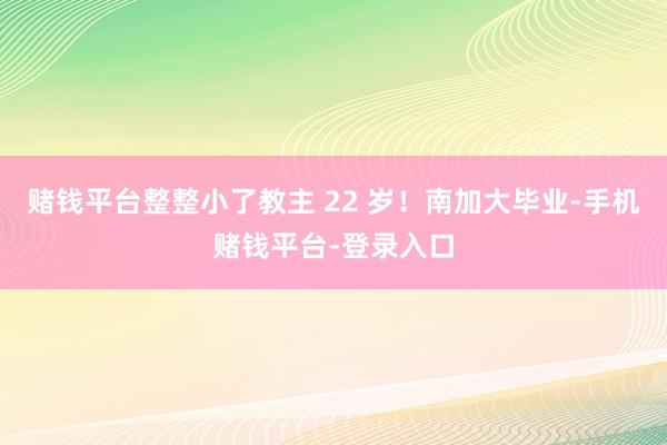 赌钱平台整整小了教主 22 岁！南加大毕业-手机赌钱平台-登录入口