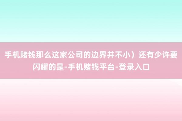 手机赌钱那么这家公司的边界并不小）还有少许要闪耀的是-手机赌钱平台-登录入口