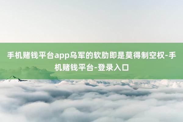 手机赌钱平台app乌军的软肋即是莫得制空权-手机赌钱平台-登录入口