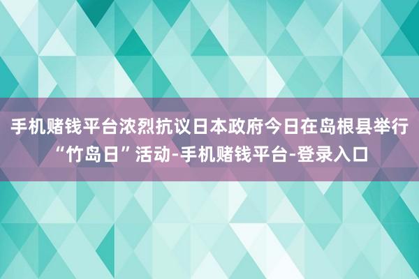 手机赌钱平台浓烈抗议日本政府今日在岛根县举行“竹岛日”活动-手机赌钱平台-登录入