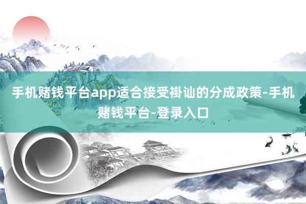 手机赌钱平台app适合接受褂讪的分成政策-手机赌钱平台-登录入口